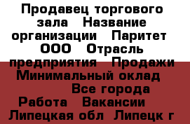 Продавец торгового зала › Название организации ­ Паритет, ООО › Отрасль предприятия ­ Продажи › Минимальный оклад ­ 24 000 - Все города Работа » Вакансии   . Липецкая обл.,Липецк г.